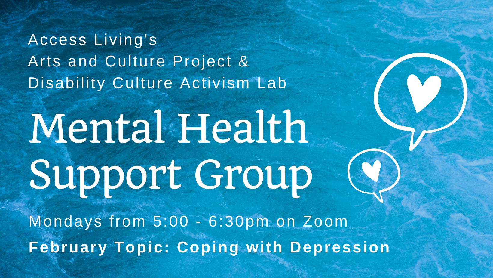 Blue graphic with white text that reads, "Access Living's Arts and Culture Project & Disability Culture Activism Lab MENTAL HEALTH SUPPORT GROUP. Mondays from 5-6:30PM. February Topic: Coping with Depression."