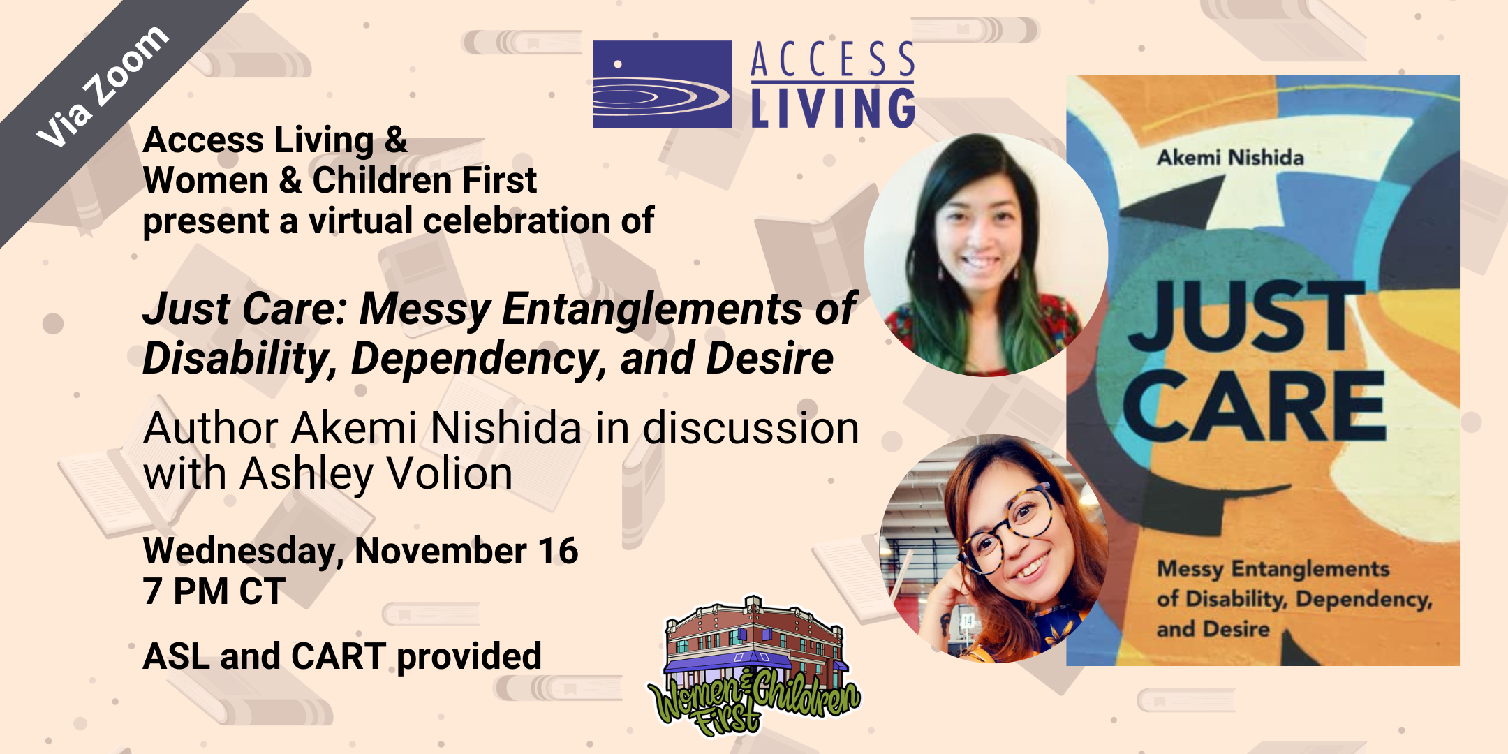 Graphic with Access Living and Women and Children First logos, pictures of Akemi Nishida and Ashley Volion, and the cover of the book Just Care. Text reads, "Access Living and Women and Children First present a virtual celebration of "Just Care: Messy Entanglements of Disability, Dependency, and Desire" Author Akemi Nishida in discussion with Ashley Volion. Wednesday, November 16, 7PM CT, ASL and CART provided."