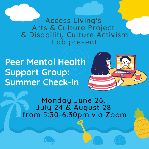 Text reads "Access Living’s Arts and Culture Project & Disability Culture Activism Lab present Peer Mental Health Support Group: Summer Check-In. Monday June 26, July 24 & August 28 from 5:30-6:30pm via Zoom." A light blue background with a cartoon beach scene including sun, a palm tree, waves, and seashells. On the right side there is a multicolor graphic depicting two people communicating via video chat.