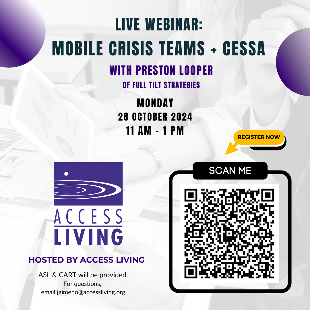 Text reads: Live Webinar: Mobile Crisis Teams + CESSA with Preston Looper of Full Tilt Strategies. Monday, 10/28/2024, 11AM-1PM. Hosted by Access Living. ASL & CART will be provided. For questions, email jgimeno@accessliving.org followed by a QR code."