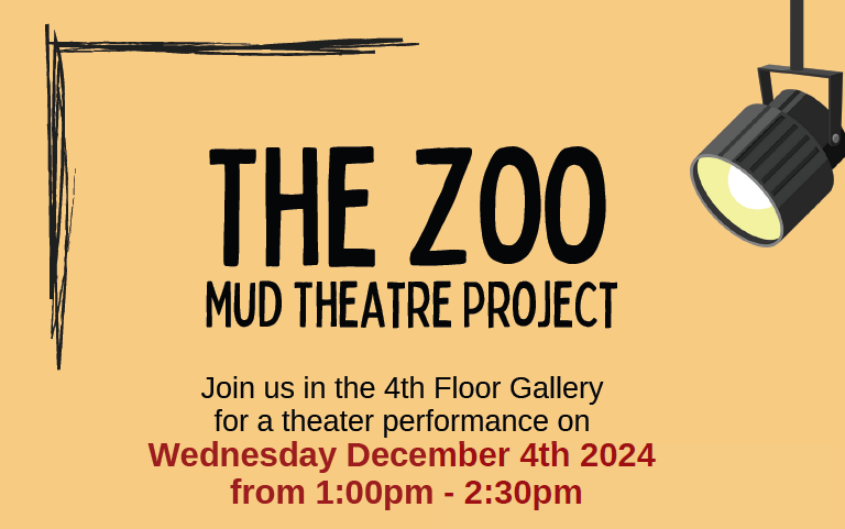 Text reads "The Zoo. Mud Theatre Project. Join us in the 4th Floor Gallery for a theater performance on Wednesday, December 4, 2024, from 1-2:30pm."